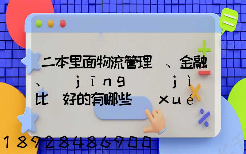 二本里面物流管理、金融、經(jīng)濟(jì)比較好的有哪些學(xué)校